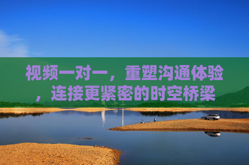 视频一对一，重塑沟通体验，连接更紧密的时空桥梁