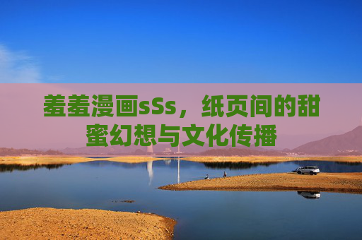羞羞漫画sSs，纸页间的甜蜜幻想与文化传播