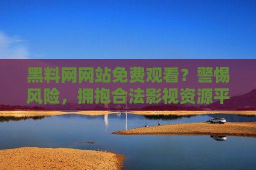 黑料网网站免费观看？警惕风险，拥抱合法影视资源平台