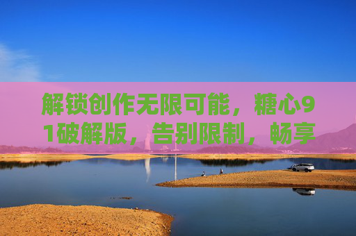 解锁创作无限可能,糖心91破解版,告别限制,畅享文字创作自由