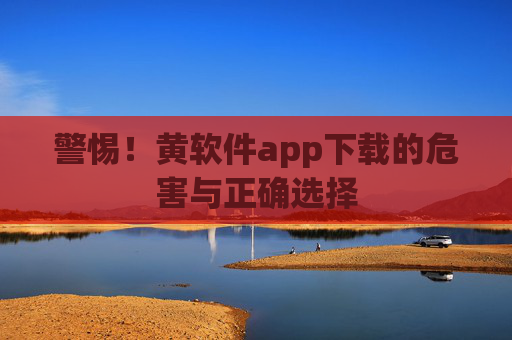 警惕!黄软件app下载的危害与正确选择