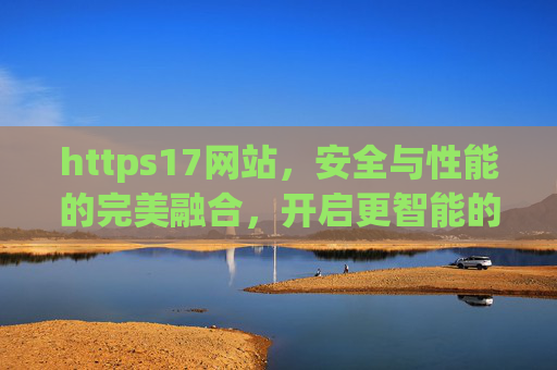 https17网站,安全与性能的完美融合,开启更智能的在线体验