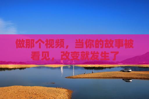 做那个视频，当你的故事被看见，改变就发生了