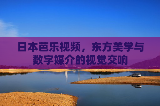 日本芭乐视频，东方美学与数字媒介的视觉交响