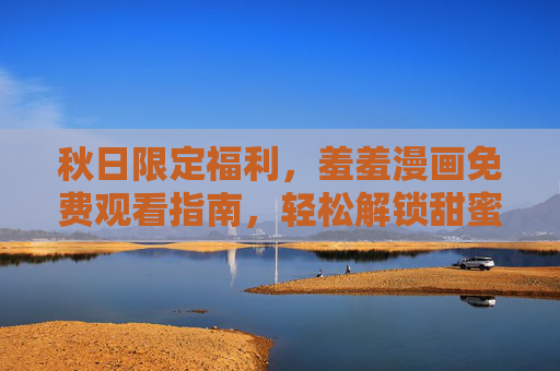 秋日限定福利，羞羞漫画免费观看指南，轻松解锁甜蜜与激情的阅读体验