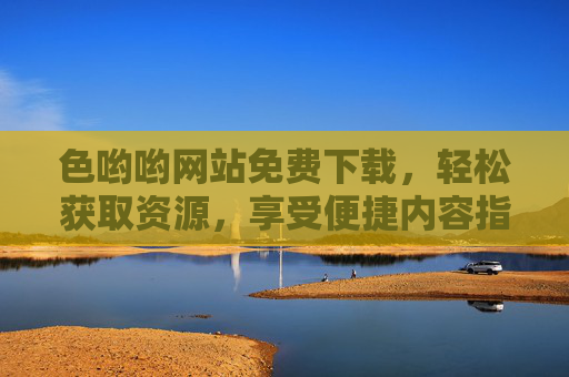 色哟哟网站免费下载,轻松获取资源,享受便捷内容指南