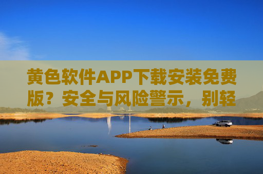 黄色软件APP下载安装免费版？安全与风险警示，别轻易尝试！
