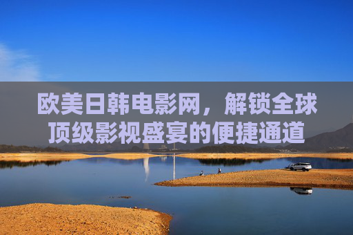 欧美日韩电影网,解锁全球顶级影视盛宴的便捷通道