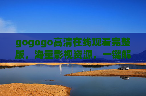 gogogo高清在线观看完整版,海量影视资源,一键解锁精彩世界