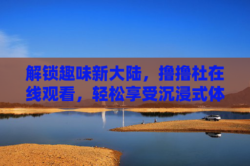 解锁趣味新大陆，撸撸杜在线观看，轻松享受沉浸式体验
