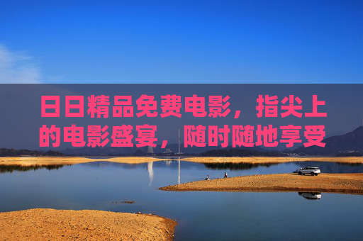 日日精品免费电影,指尖上的电影盛宴,随时随地享受高清视听盛宴