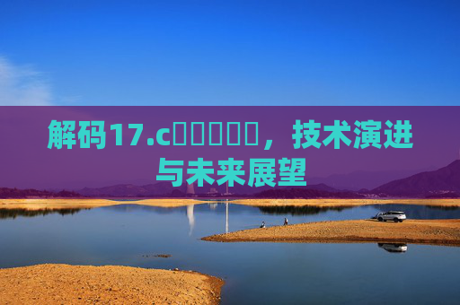 解码17.c鈽橈笍馃尶，技术演进与未来展望