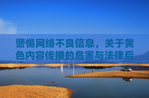 警惕网络不良信息，关于黄色内容传播的危害与法律后果