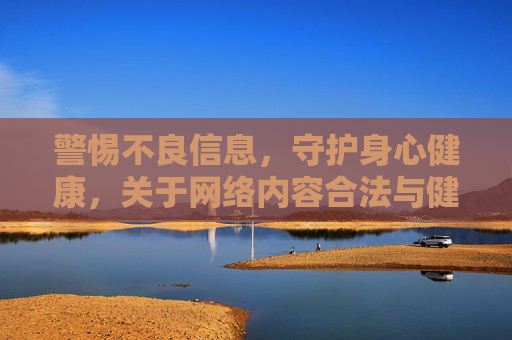 警惕不良信息，守护身心健康，关于网络内容合法与健康的正确认知