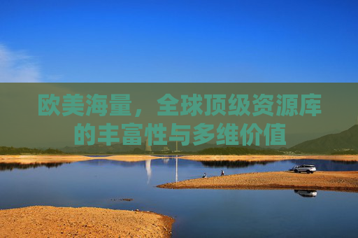 欧美海量，全球顶级资源库的丰富性与多维价值