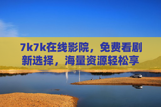 7k7k在线影院，免费看剧新选择，海量资源轻松享