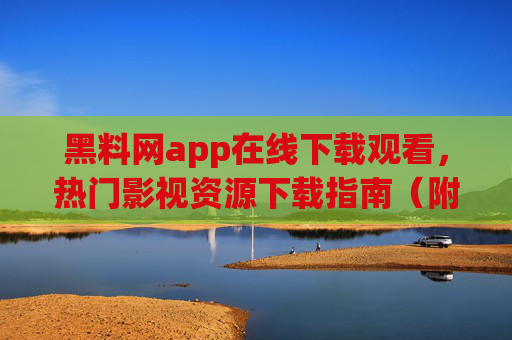黑料网app在线下载观看，热门影视资源下载指南（附安全提示与合法替代方案）