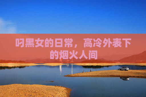 叼黑女的日常，高冷外表下的烟火人间