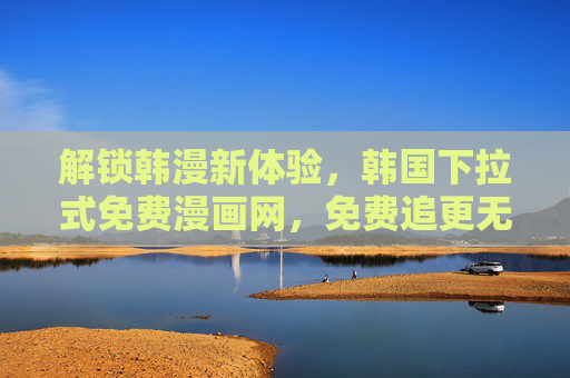 解锁韩漫新体验，韩国下拉式免费漫画网，免费追更无门槛，下拉即读畅享漫画盛宴