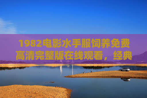1982电影水手服饲养免费高清完整版在线观看，经典老片，重温青春与时代的印记