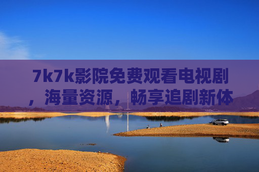 7k7k影院免费观看电视剧，海量资源，畅享追剧新体验——无广告干扰，轻松追更热门剧集