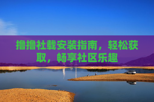 撸撸社载安装指南，轻松获取，畅享社区乐趣