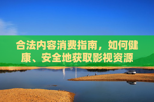 合法内容消费指南，如何健康、安全地获取影视资源