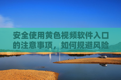 安全使用黄色视频软件入口的注意事项，如何规避风险，保护个人信息
