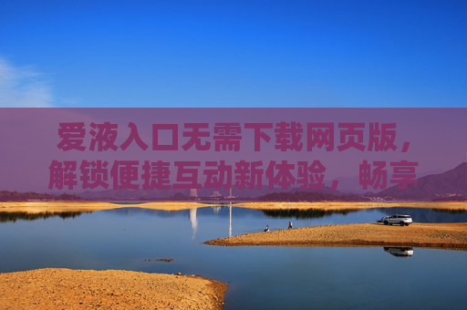 爱液入口无需下载网页版，解锁便捷互动新体验，畅享私密与自由