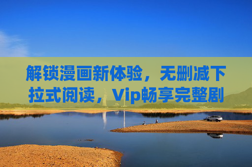 解锁漫画新体验，无删减下拉式阅读，Vip畅享完整剧情！
