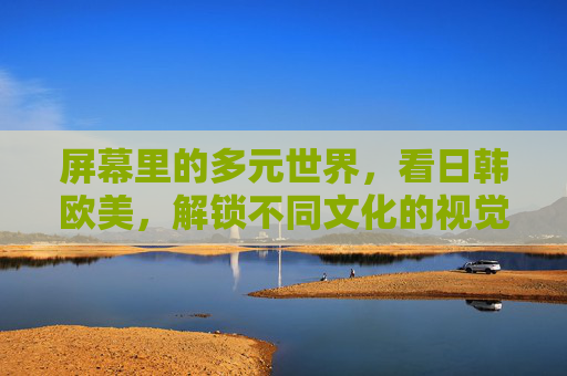 屏幕里的多元世界,看日韩欧美,解锁不同文化的视觉密码