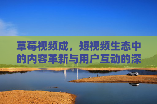 草莓视频成,短视频生态中的内容革新与用户互动的深度变革