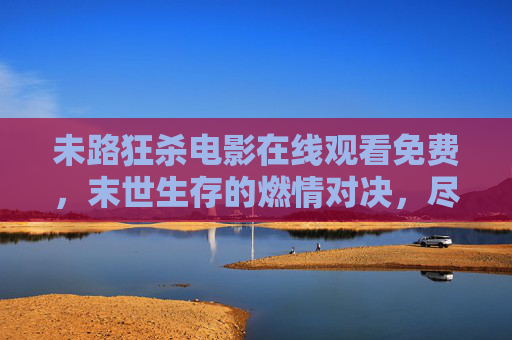 未路狂杀电影在线观看免费,末世生存的燃情对决,尽在免费平台,热血沸腾!