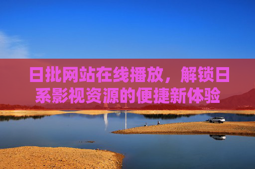 日批网站在线播放，解锁日系影视资源的便捷新体验