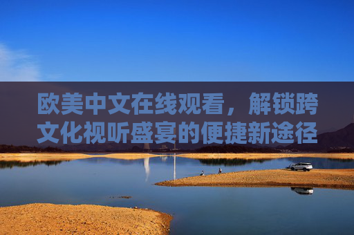 欧美中文在线观看，解锁跨文化视听盛宴的便捷新途径