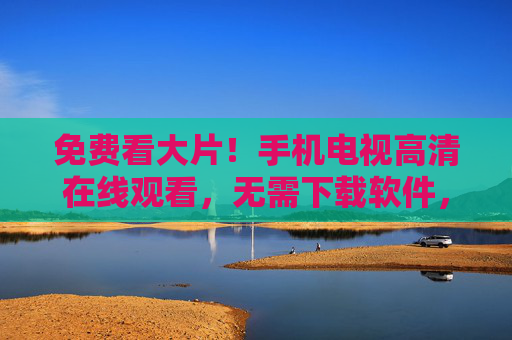 免费看大片!手机电视高清在线观看,无需下载软件,随时随地畅享优质影视