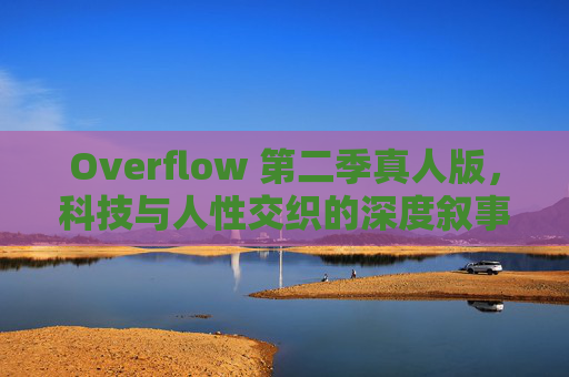 Overflow 第二季真人版,科技与人性交织的深度叙事,引爆新篇章