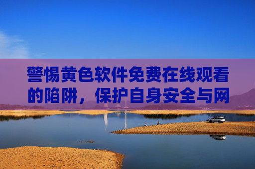 警惕黄色软件免费在线观看的陷阱,保护自身安全与网络健康的重要提示