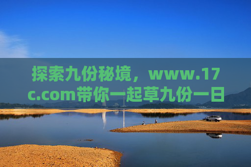 探索九份秘境,www.17c.com带你一起草九份一日游
