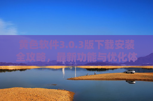 黄色软件3.0.3版下载安装全攻略,最新功能与优化体验详解