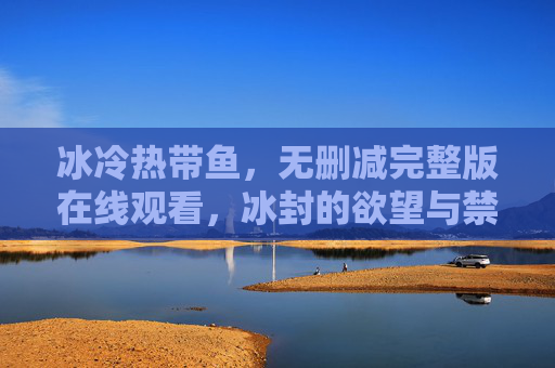 冰冷热带鱼，无删减完整版在线观看，冰封的欲望与禁忌的张力