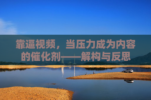 靠逼视频，当压力成为内容的催化剂——解构与反思