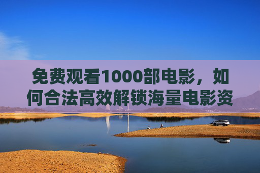 免费观看1000部电影，如何合法高效解锁海量电影资源，在家享受视觉盛宴？