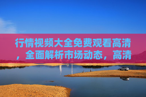 行情视频大全免费观看高清,全面解析市场动态,高清免费资源助你把握投资脉搏