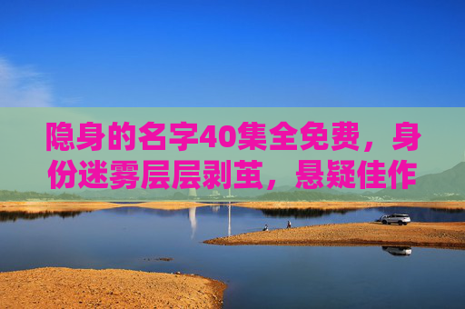 隐身的名字40集全免费，身份迷雾层层剥茧，悬疑佳作免费看尽