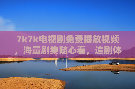 7k7k电视剧免费播放视频，海量剧集随心看，追剧体验更轻松