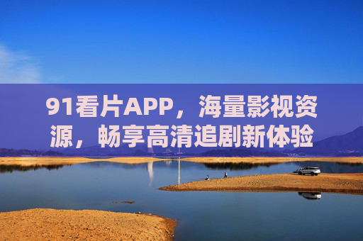 91看片APP，海量影视资源，畅享高清追剧新体验
