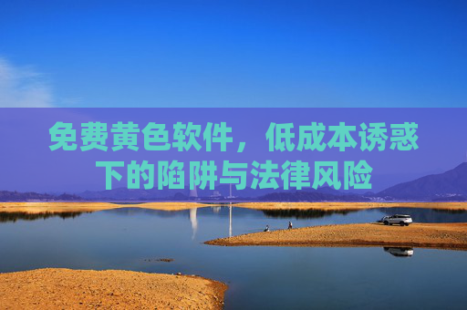 免费黄色软件,低成本诱惑下的陷阱与法律风险