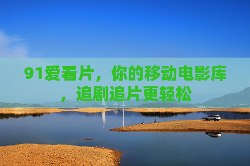 91爱看片,你的移动电影库,追剧追片更轻松