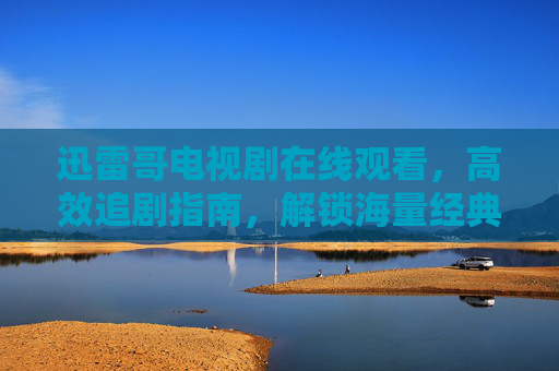 迅雷哥电视剧在线观看,高效追剧指南,解锁海量经典与热门剧集